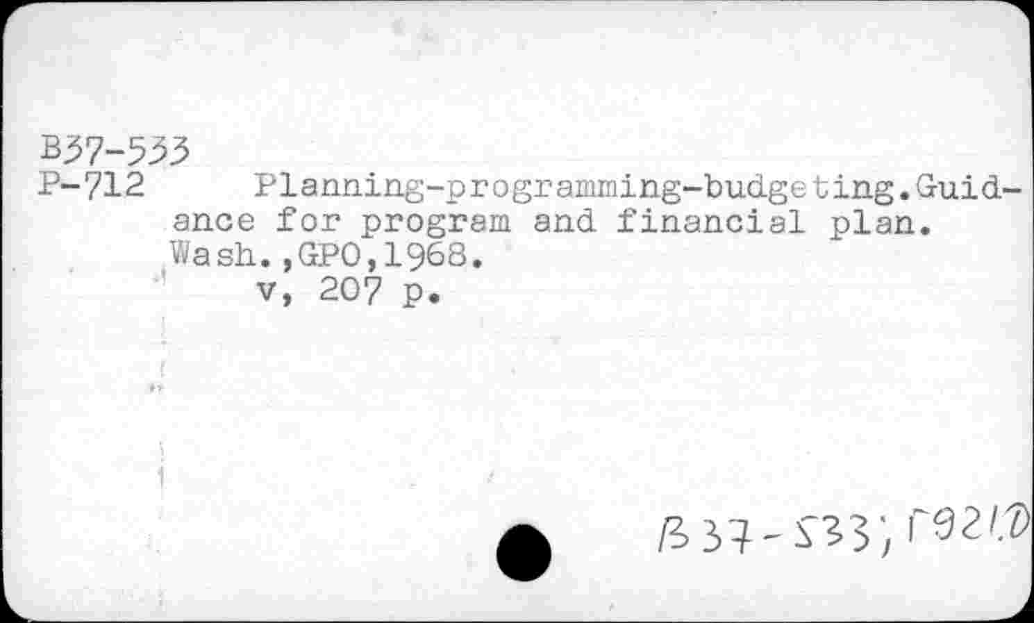 ﻿P-712	Planning-programming-budgeting.Guid-
ance for program and financial plan. Wash.,GPO,1968.
v, 207 p.
r92/.Z>